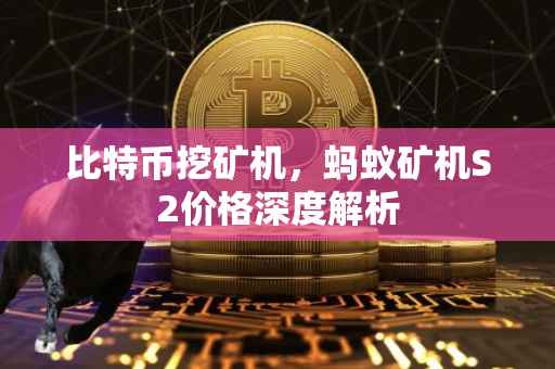比特币挖矿机，蚂蚁矿机S2价格深度解析
