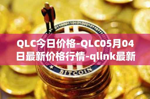QLC今日价格-QLC05月04日最新价格行情-qlink最新走势消息