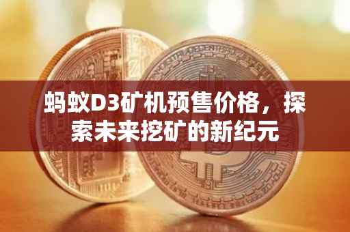 蚂蚁D3矿机预售价格，探索未来挖矿的新纪元