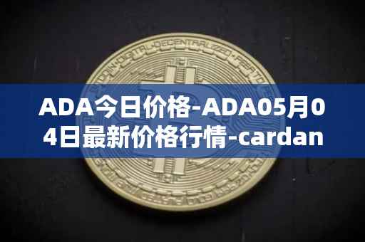 ADA今日价格-ADA05月04日最新价格行情-cardano最新走势消息