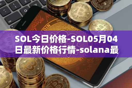 SOL今日价格-SOL05月04日最新价格行情-solana最新走势消息