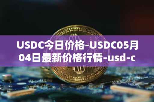 USDC今日价格-USDC05月04日最新价格行情-usd-coin最新走势消息