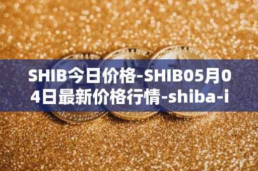 SHIB今日价格-SHIB05月04日最新价格行情-shiba-inu最新走势消息