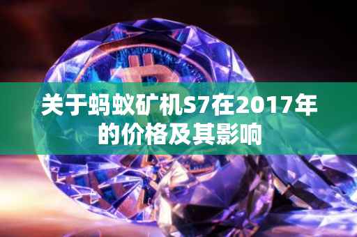 关于蚂蚁矿机S7在2017年的价格及其影响