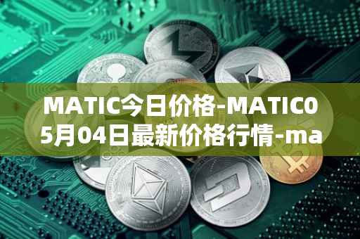 MATIC今日价格-MATIC05月04日最新价格行情-matic-network最新走势消息