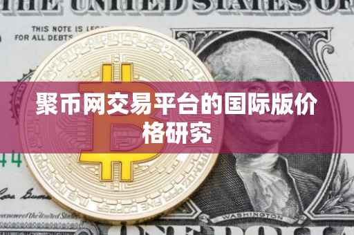 聚币网交易平台的国际版价格研究