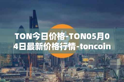 TON今日价格-TON05月04日最新价格行情-toncoin最新走势消息