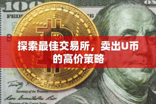 探索最佳交易所，卖出U币的高价策略