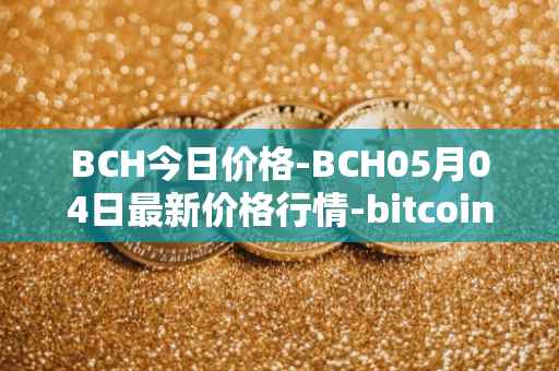 BCH今日价格-BCH05月04日最新价格行情-bitcoin-cash最新走势消息