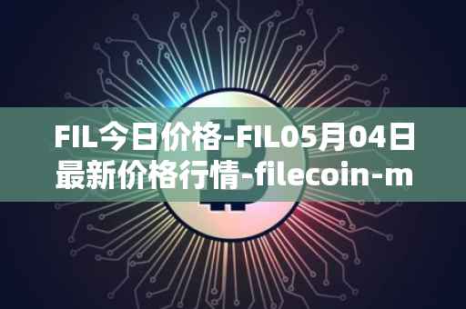 FIL今日价格-FIL05月04日最新价格行情-filecoin-mainnet最新走势消息
