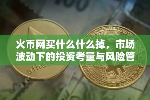 火币网买什么什么掉，市场波动下的投资考量与风险管理