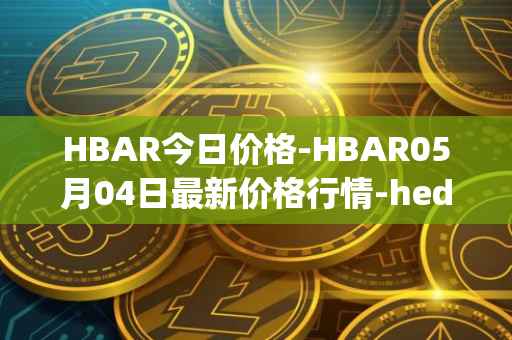 HBAR今日价格-HBAR05月04日最新价格行情-hedera-hashgraphiou最新走势消息