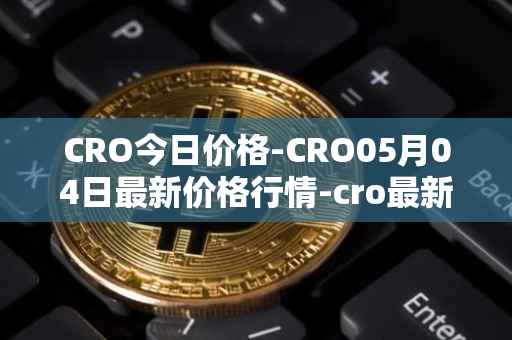 CRO今日价格-CRO05月04日最新价格行情-cro最新走势消息