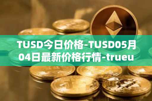 TUSD今日价格-TUSD05月04日最新价格行情-trueusd最新走势消息