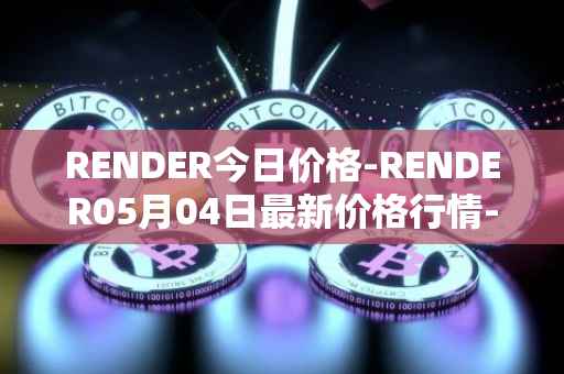 RENDER今日价格-RENDER05月04日最新价格行情-render-token最新走势消息