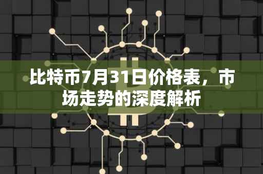比特币7月31日价格表，市场走势的深度解析