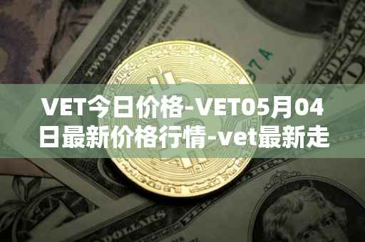 VET今日价格-VET05月04日最新价格行情-vet最新走势消息