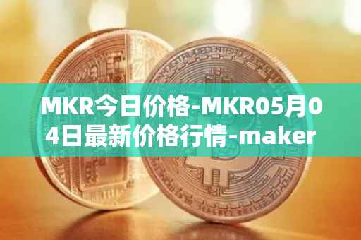 MKR今日价格-MKR05月04日最新价格行情-maker最新走势消息