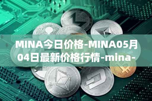 MINA今日价格-MINA05月04日最新价格行情-mina-protocoliou最新走势消息