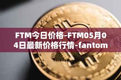 FTM今日价格-FTM05月04日最新价格行情-fantom最新走势消息
