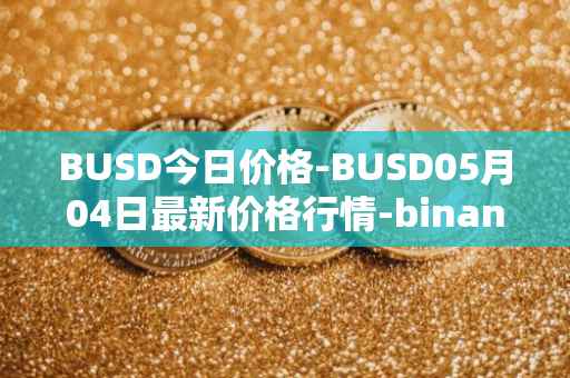 BUSD今日价格-BUSD05月04日最新价格行情-binance-usd最新走势消息