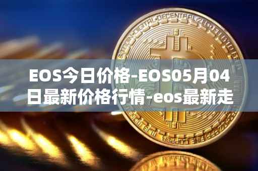 EOS今日价格-EOS05月04日最新价格行情-eos最新走势消息