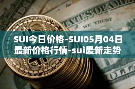 SUI今日价格-SUI05月04日最新价格行情-sui最新走势消息