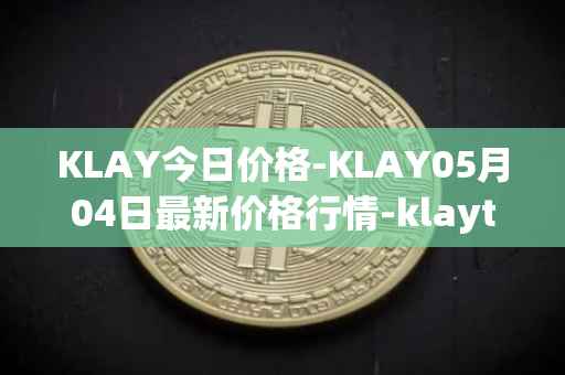 KLAY今日价格-KLAY05月04日最新价格行情-klaytn最新走势消息