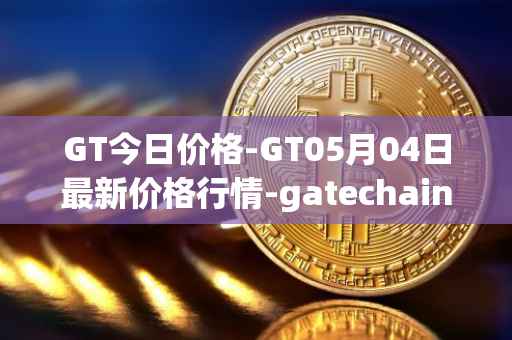GT今日价格-GT05月04日最新价格行情-gatechain最新走势消息