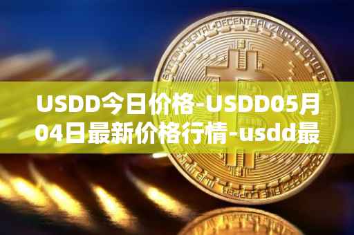 USDD今日价格-USDD05月04日最新价格行情-usdd最新走势消息