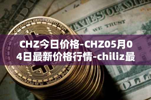 CHZ今日价格-CHZ05月04日最新价格行情-chiliz最新走势消息