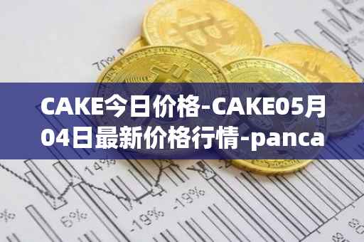 CAKE今日价格-CAKE05月04日最新价格行情-pancakeswap最新走势消息