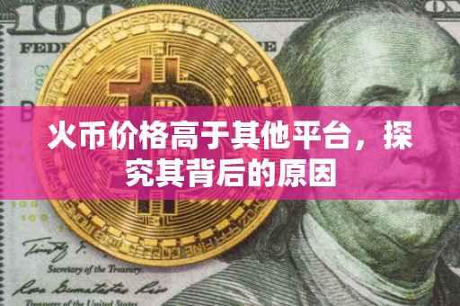 火币价格高于其他平台，探究其背后的原因