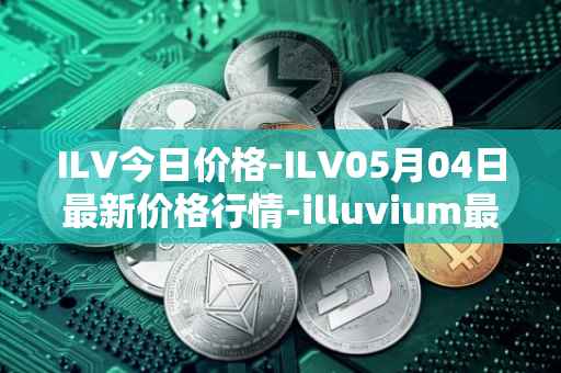 ILV今日价格-ILV05月04日最新价格行情-illuvium最新走势消息