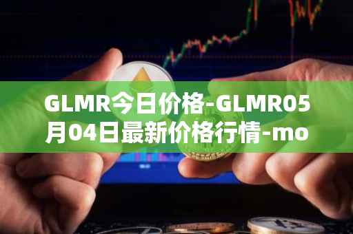 GLMR今日价格-GLMR05月04日最新价格行情-moonbeam最新走势消息