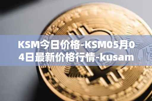 KSM今日价格-KSM05月04日最新价格行情-kusama最新走势消息