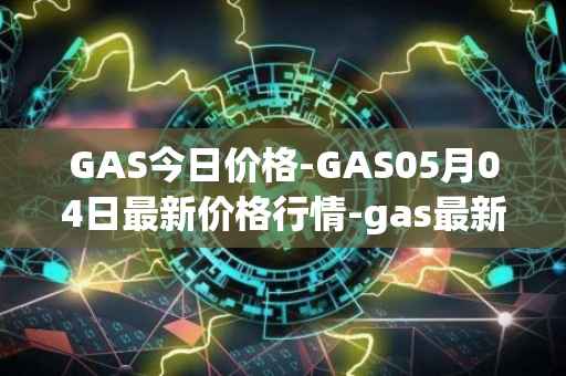 GAS今日价格-GAS05月04日最新价格行情-gas最新走势消息