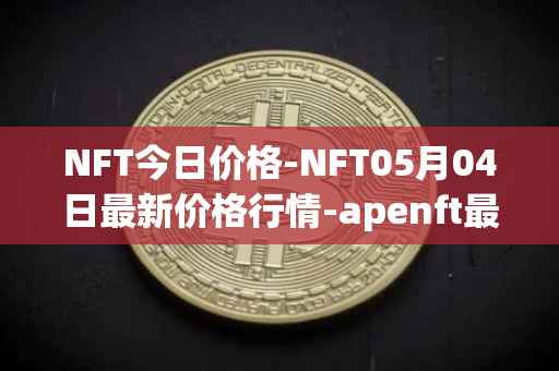 NFT今日价格-NFT05月04日最新价格行情-apenft最新走势消息