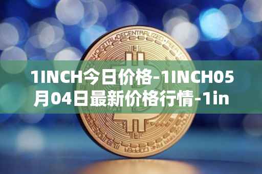 1INCH今日价格-1INCH05月04日最新价格行情-1inch最新走势消息