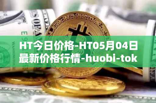 HT今日价格-HT05月04日最新价格行情-huobi-token最新走势消息