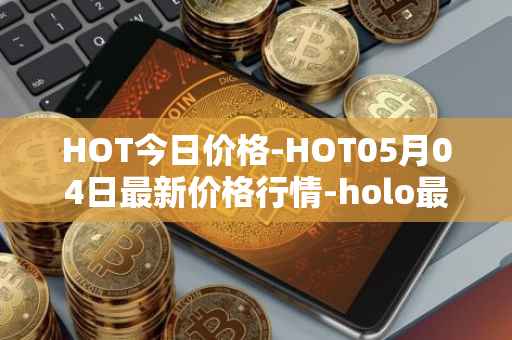 HOT今日价格-HOT05月04日最新价格行情-holo最新走势消息
