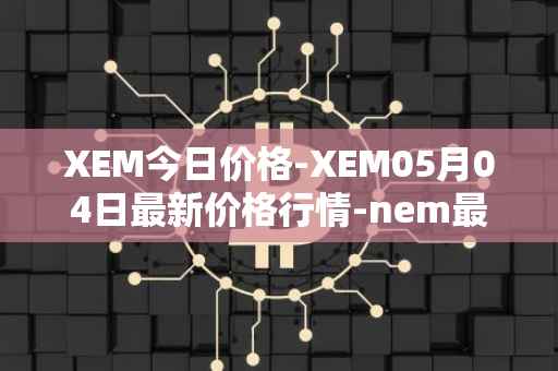 XEM今日价格-XEM05月04日最新价格行情-nem最新走势消息