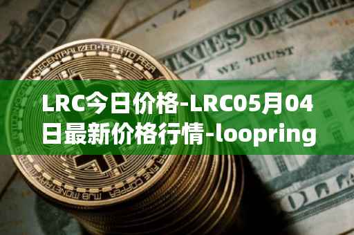 LRC今日价格-LRC05月04日最新价格行情-loopring最新走势消息