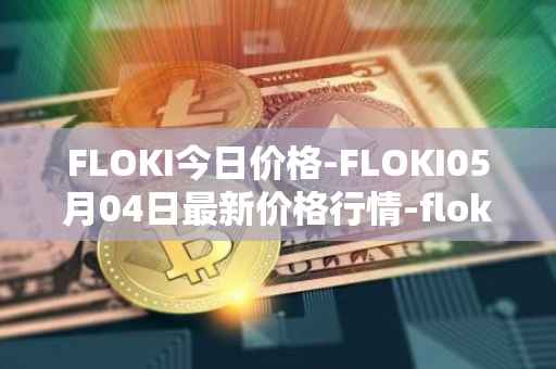 FLOKI今日价格-FLOKI05月04日最新价格行情-floki-inu最新走势消息