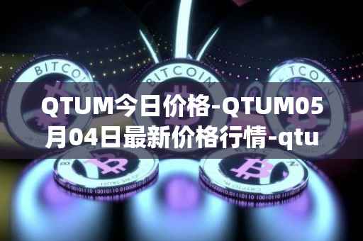 QTUM今日价格-QTUM05月04日最新价格行情-qtum最新走势消息