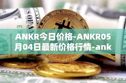 ANKR今日价格-ANKR05月04日最新价格行情-ankr-network最新走势消息