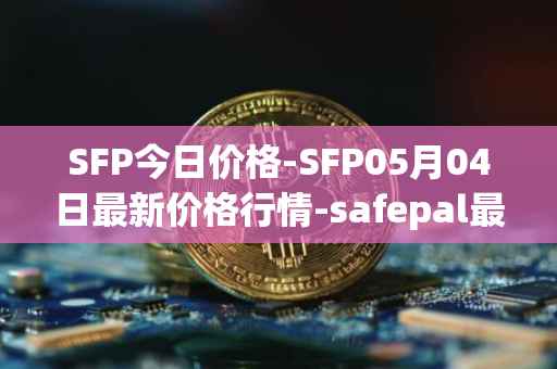 SFP今日价格-SFP05月04日最新价格行情-safepal最新走势消息