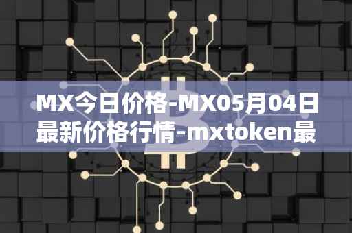 MX今日价格-MX05月04日最新价格行情-mxtoken最新走势消息