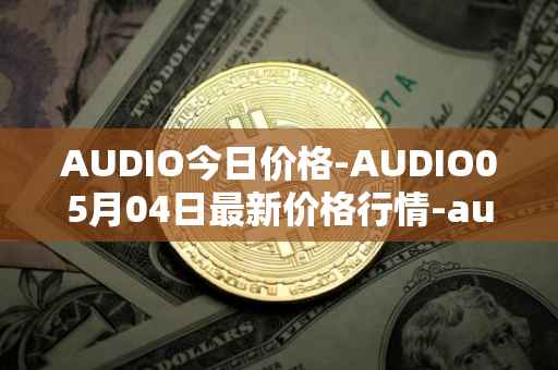 AUDIO今日价格-AUDIO05月04日最新价格行情-audius最新走势消息