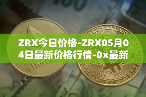 ZRX今日价格-ZRX05月04日最新价格行情-0x最新走势消息